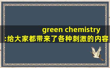 green chemistry:给大家都带来了各种刺激的内容